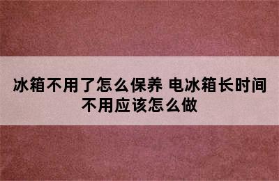 冰箱不用了怎么保养 电冰箱长时间不用应该怎么做